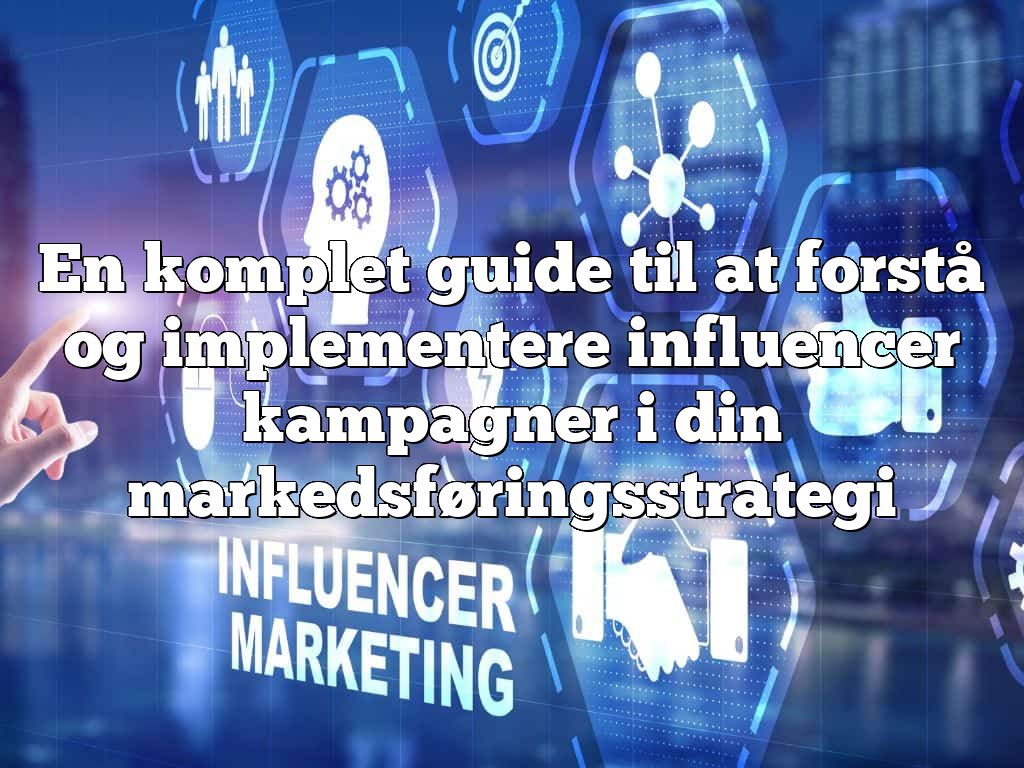 En komplet guide til at forstå og implementere influencer kampagner i din markedsføringsstrategi