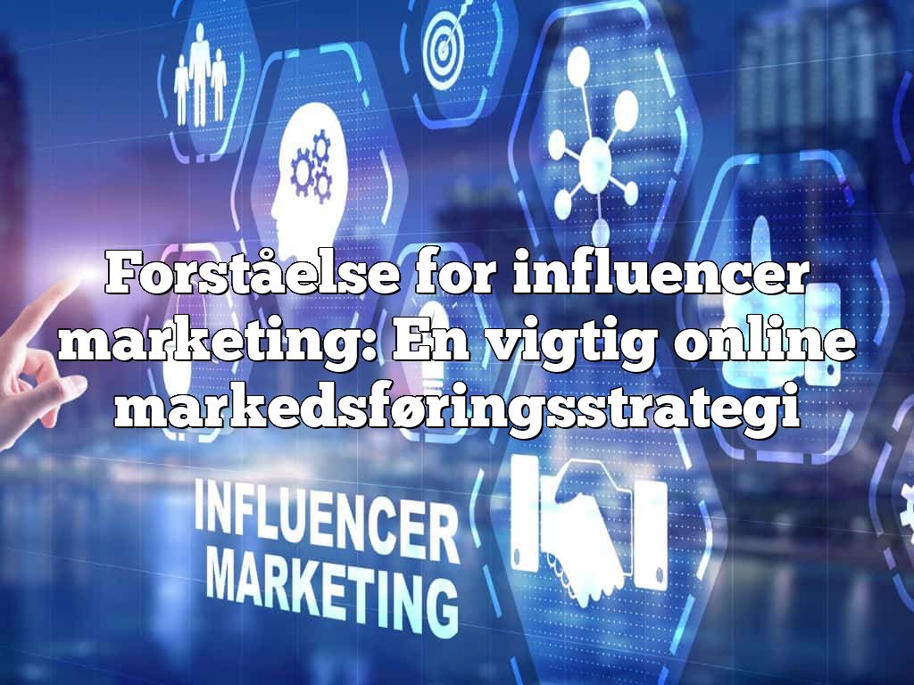 Forståelse for influencer marketing: En vigtig online markedsføringsstrategi