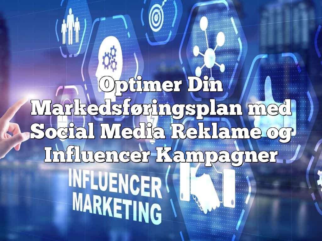 Optimer Din Markedsføringsplan med Social Media Reklame og Influencer Kampagner