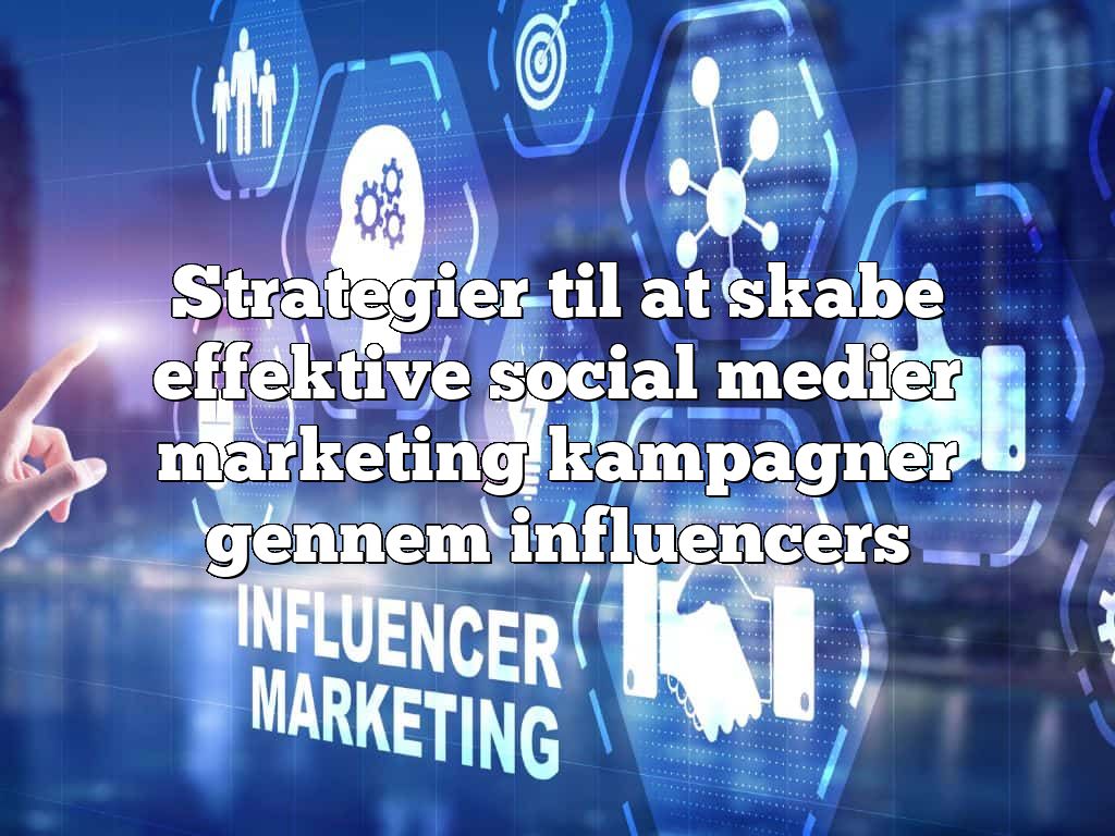 Strategier til at skabe effektive social medier marketing kampagner gennem influencers
