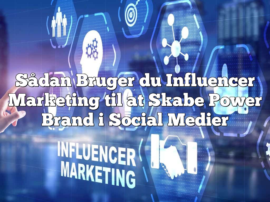 Sådan Bruger du Influencer Marketing til at Skabe Power Brand i Social Medier