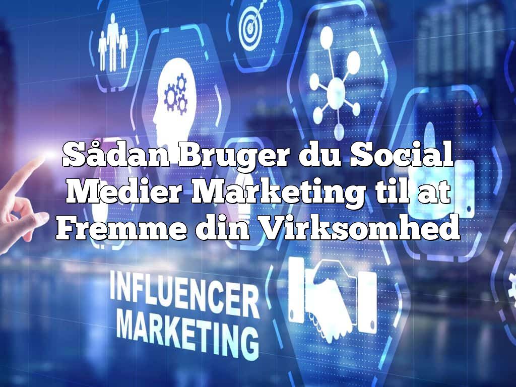 Sådan Bruger du Social Medier Marketing til at Fremme din Virksomhed
