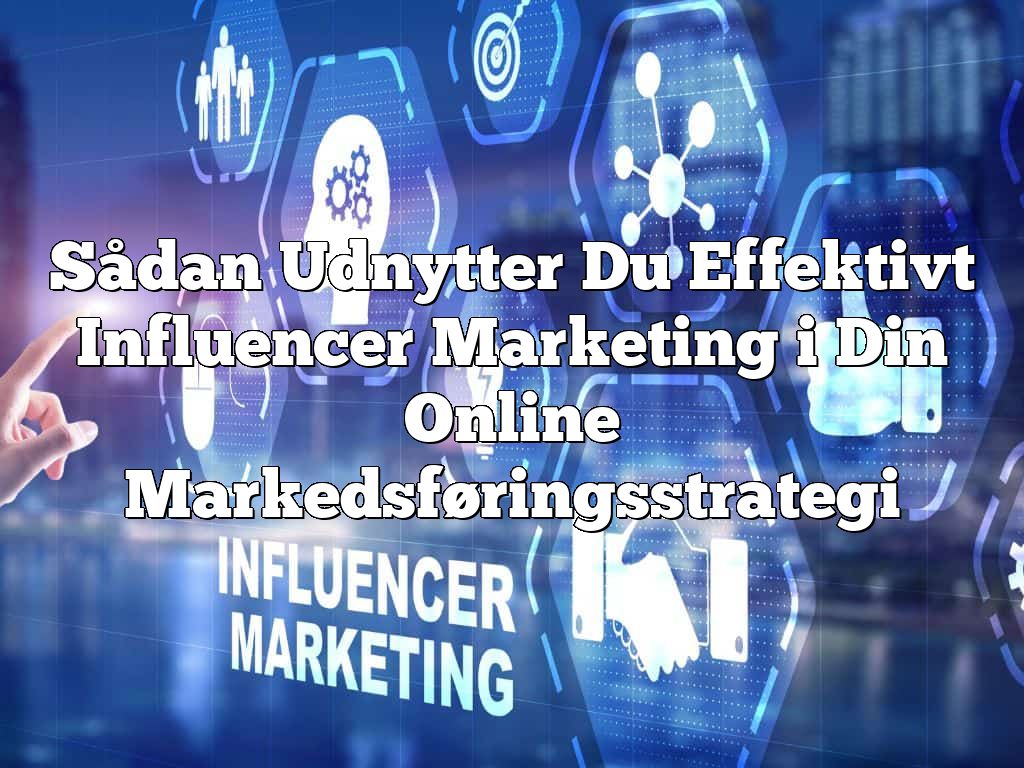 Sådan Udnytter Du Effektivt Influencer Marketing i Din Online Markedsføringsstrategi
