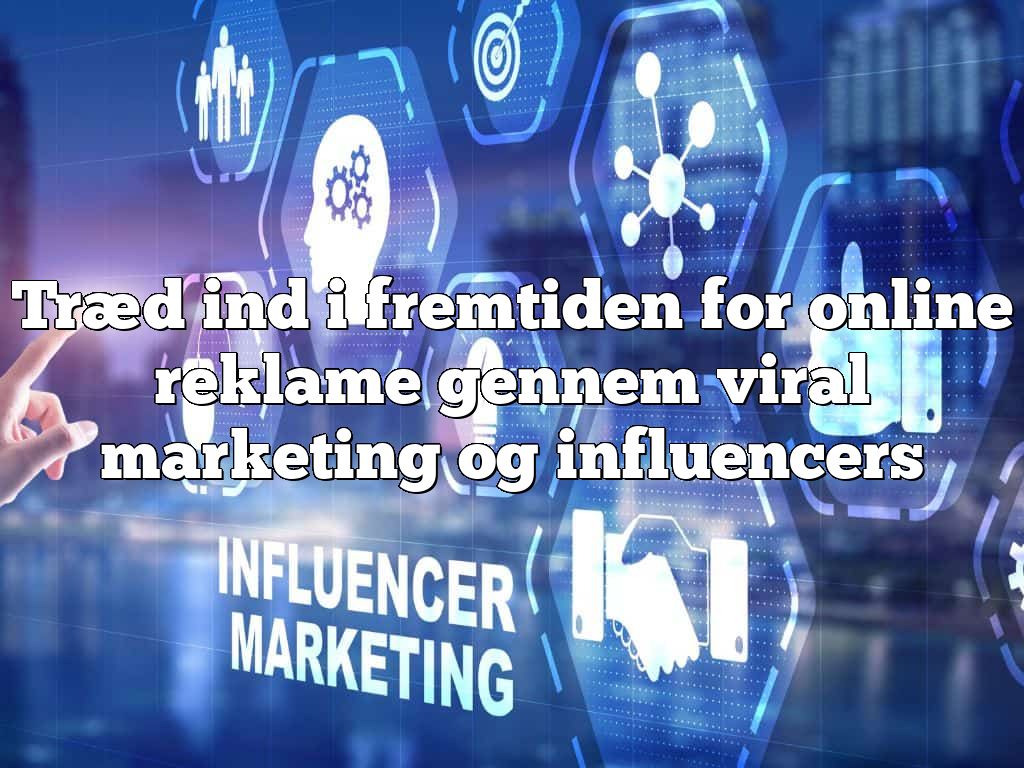 Træd ind i fremtiden for online reklame gennem viral marketing og influencers