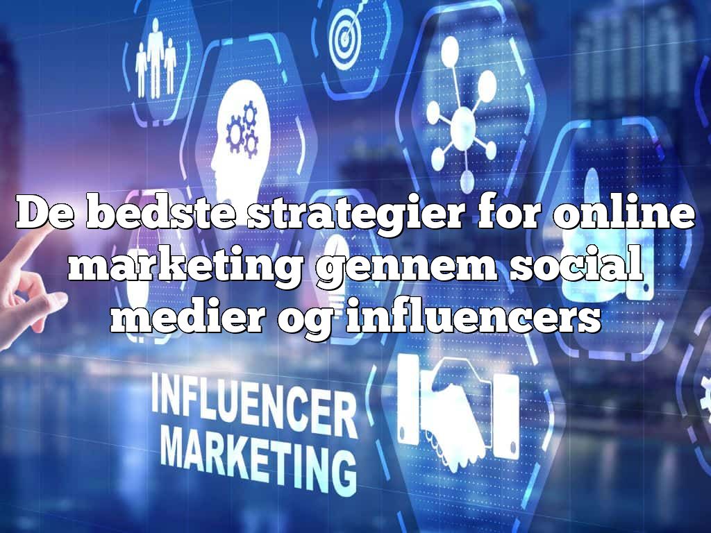 De bedste strategier for online marketing gennem social medier og influencers