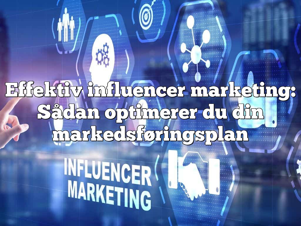 Effektiv influencer marketing: Sådan optimerer du din markedsføringsplan