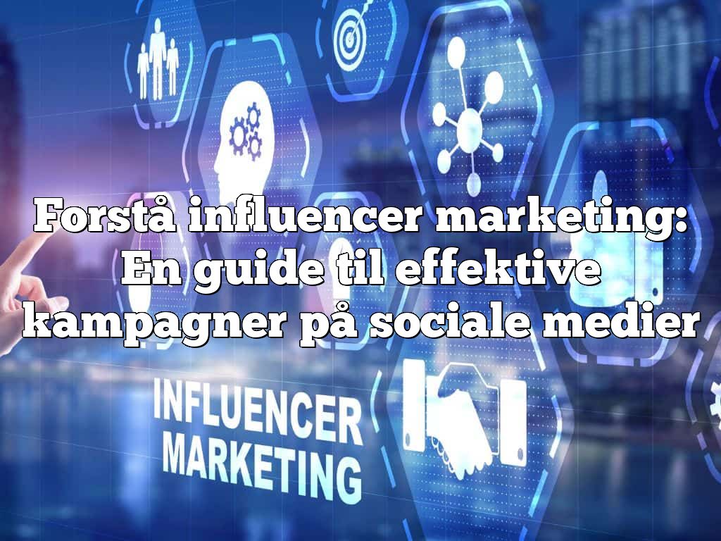 Forstå influencer marketing: En guide til effektive kampagner på sociale medier