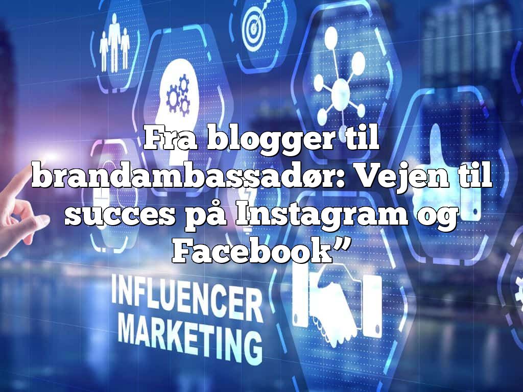 Fra blogger til brandambassadør: Vejen til succes på Instagram og Facebook”