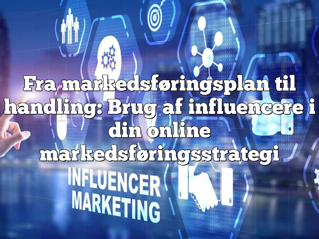 Fra markedsføringsplan til handling: Brug af influencere i din online markedsføringsstrategi