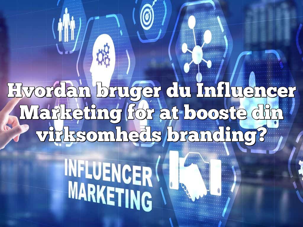 Hvordan bruger du Influencer Marketing for at booste din virksomheds branding?