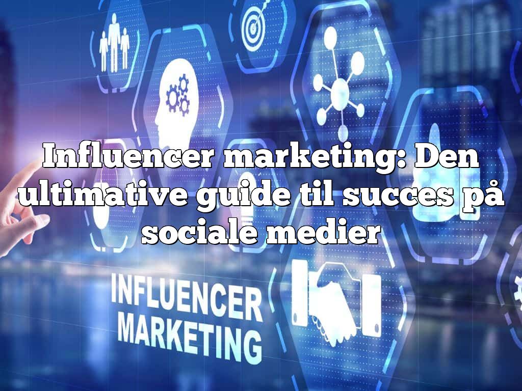 Influencer marketing: Den ultimative guide til succes på sociale medier