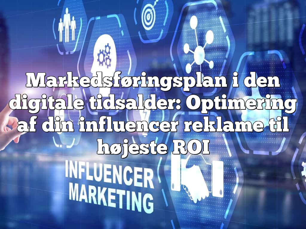 Markedsføringsplan i den digitale tidsalder: Optimering af din influencer reklame til højeste ROI