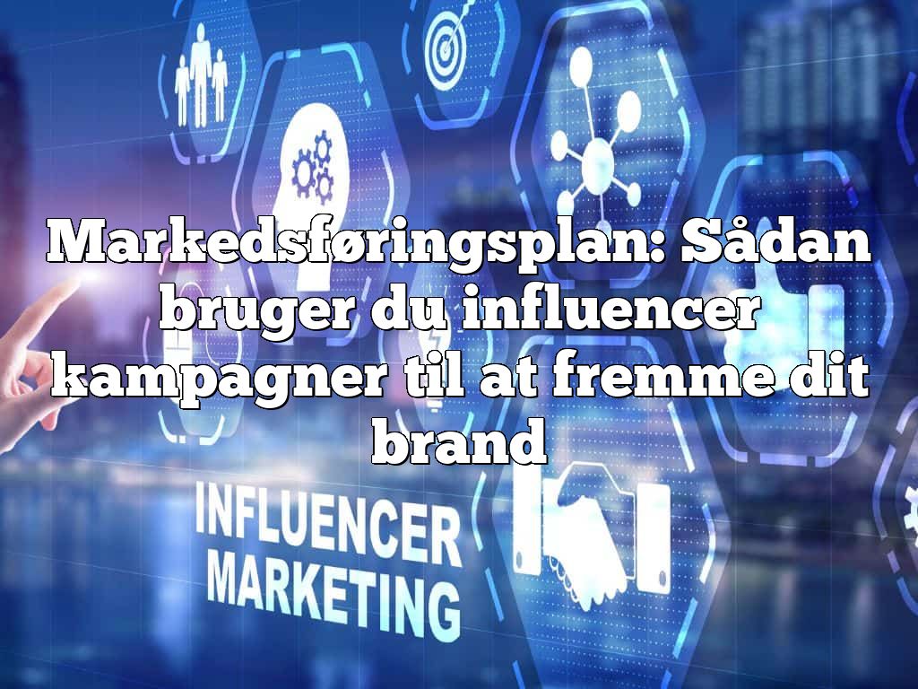 Markedsføringsplan: Sådan bruger du influencer kampagner til at fremme dit brand