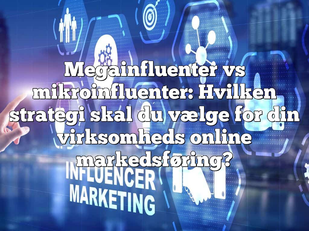 Megainfluenter vs mikroinfluenter: Hvilken strategi skal du vælge for din virksomheds online markedsføring?