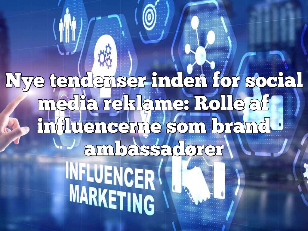 Nye tendenser inden for social media reklame: Rolle af influencerne som brand ambassadører