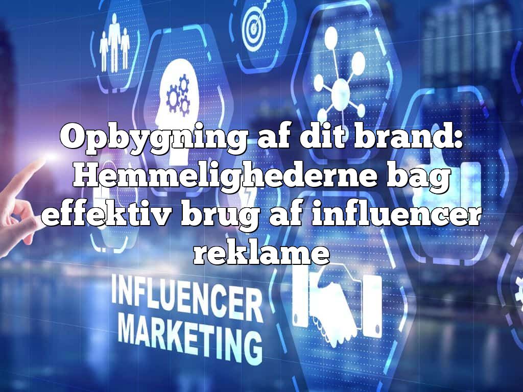 Opbygning af dit brand: Hemmelighederne bag effektiv brug af influencer reklame