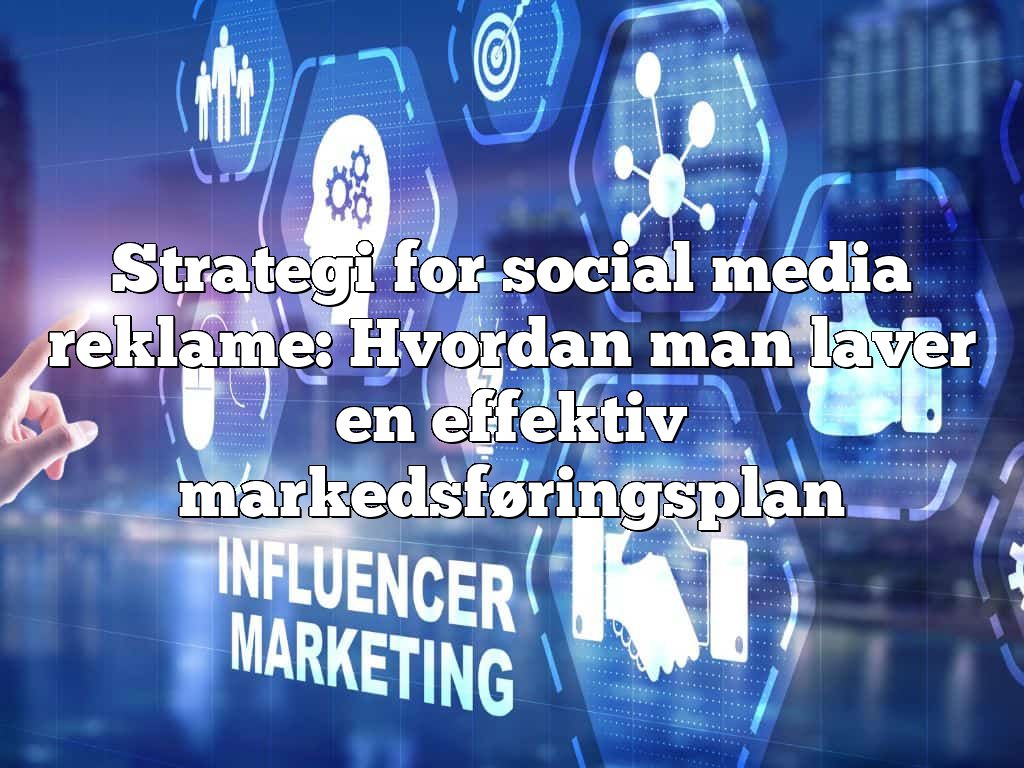Strategi for social media reklame: Hvordan man laver en effektiv markedsføringsplan
