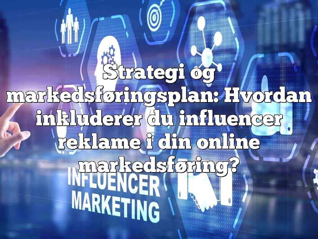 Strategi og markedsføringsplan: Hvordan inkluderer du influencer reklame i din online markedsføring?