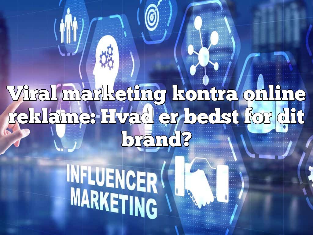 Viral marketing kontra online reklame: Hvad er bedst for dit brand?