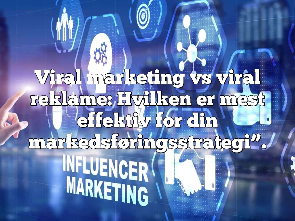 Viral marketing vs viral reklame: Hvilken er mest effektiv for din markedsføringsstrategi”.