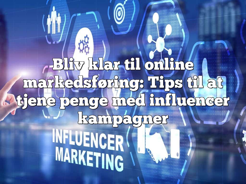Bliv klar til online markedsføring: Tips til at tjene penge med influencer kampagner