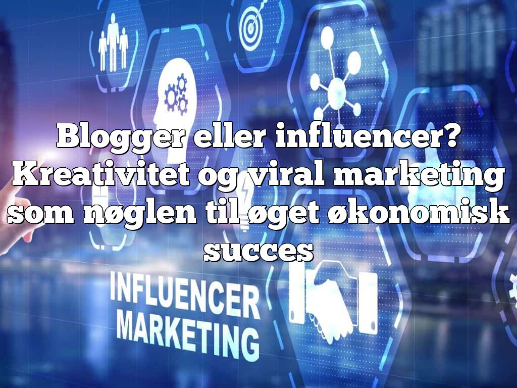 Blogger eller influencer? Kreativitet og viral marketing som nøglen til øget økonomisk succes
