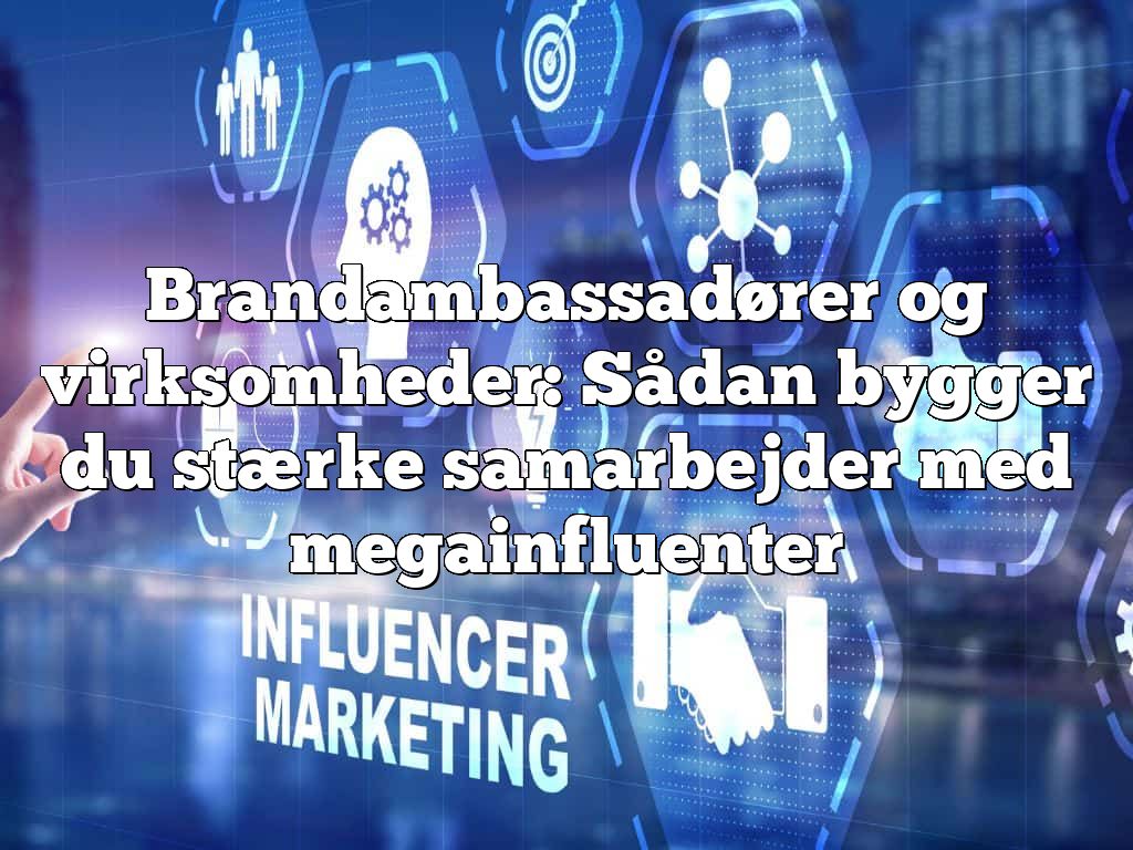 Brandambassadører og virksomheder: Sådan bygger du stærke samarbejder med megainfluenter