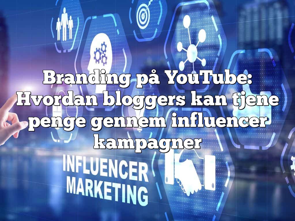 Branding på YouTube: Hvordan bloggers kan tjene penge gennem influencer kampagner