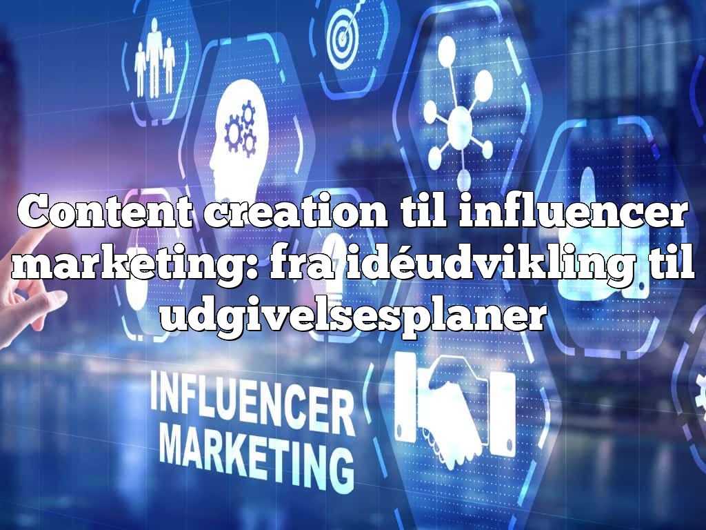 Content creation til influencer marketing: fra idéudvikling til udgivelsesplaner