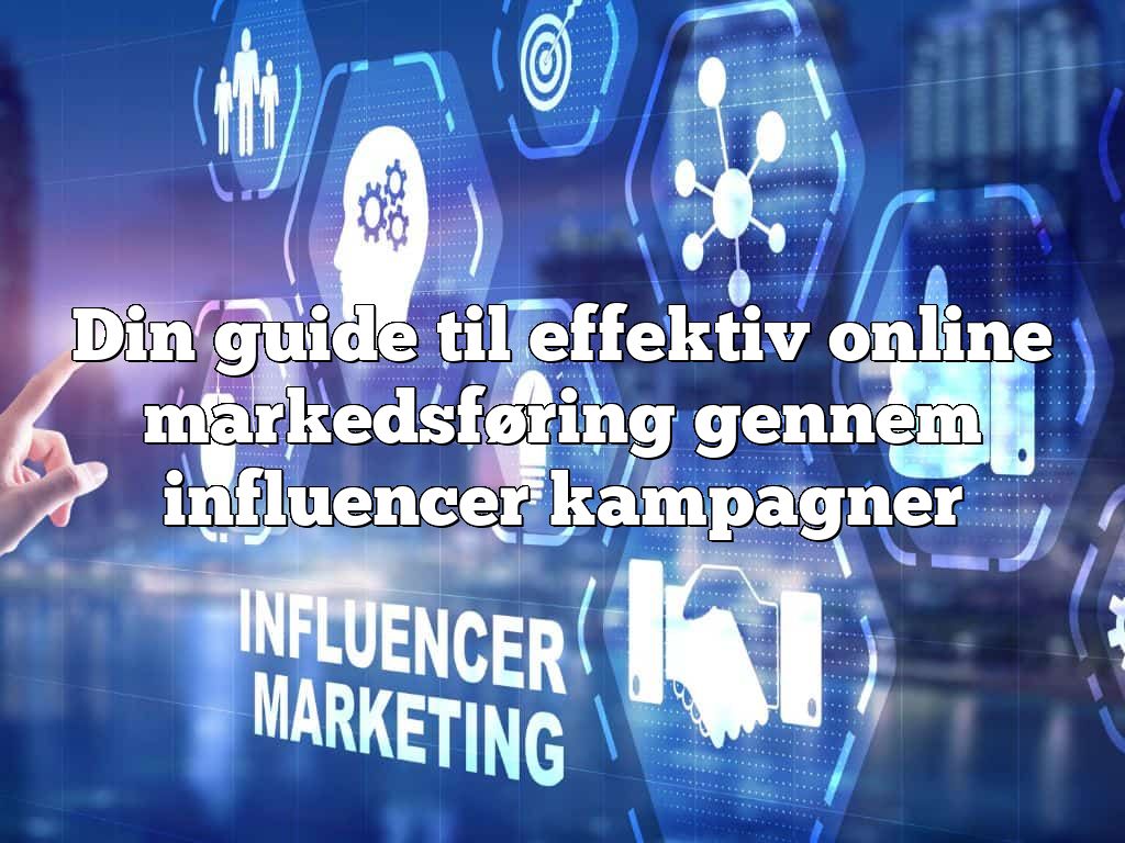 Din guide til effektiv online markedsføring gennem influencer kampagner