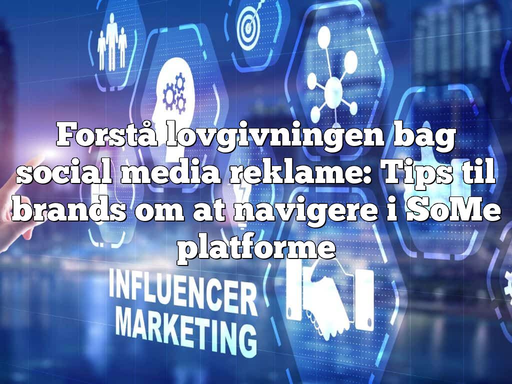 Forstå lovgivningen bag social media reklame: Tips til brands om at navigere i SoMe platforme