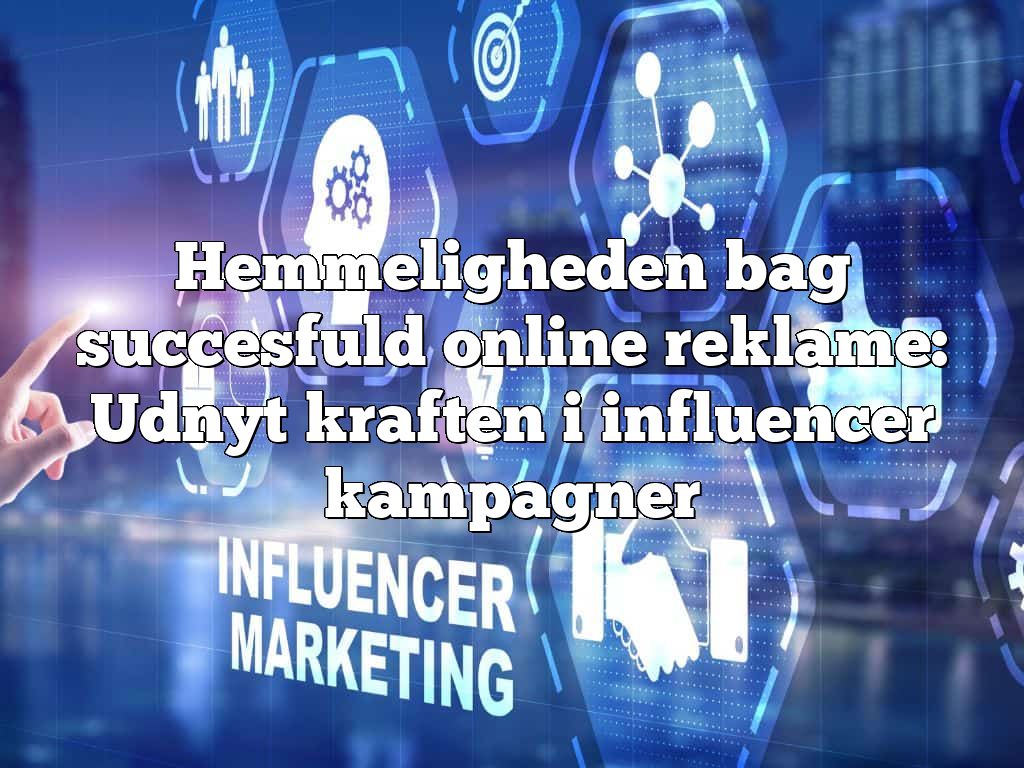 Hemmeligheden bag succesfuld online reklame: Udnyt kraften i influencer kampagner