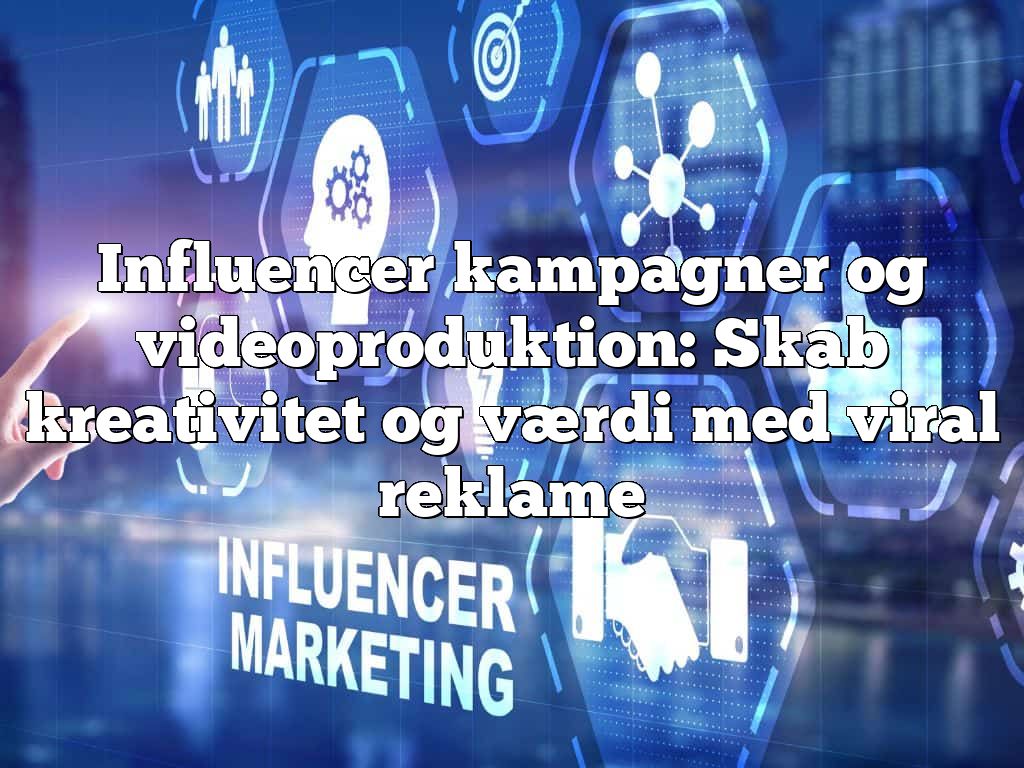 Influencer kampagner og videoproduktion: Skab kreativitet og værdi med viral reklame