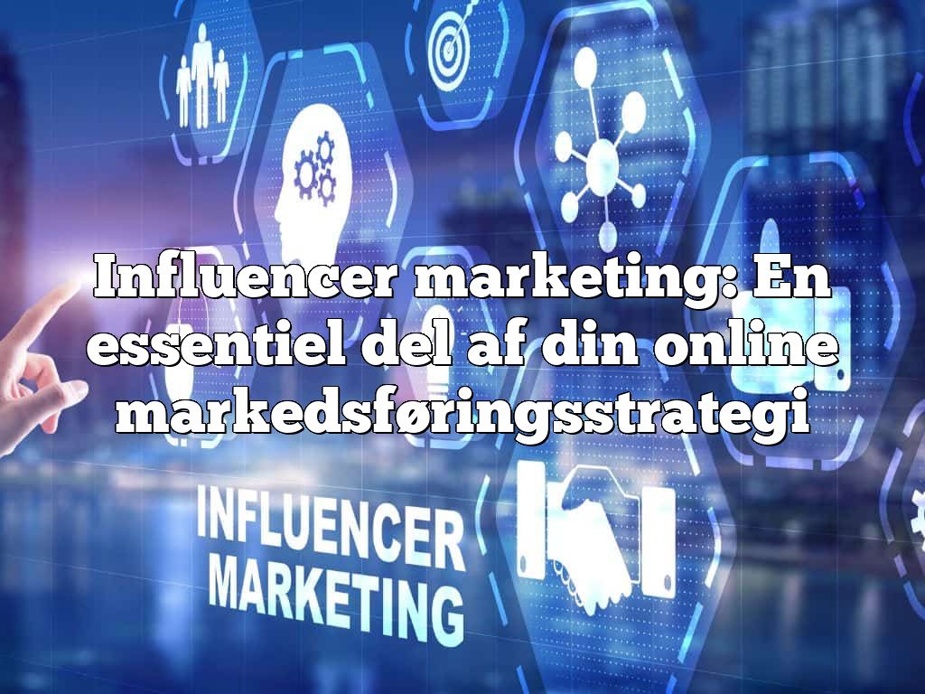 Influencer marketing: En essentiel del af din online markedsføringsstrategi
