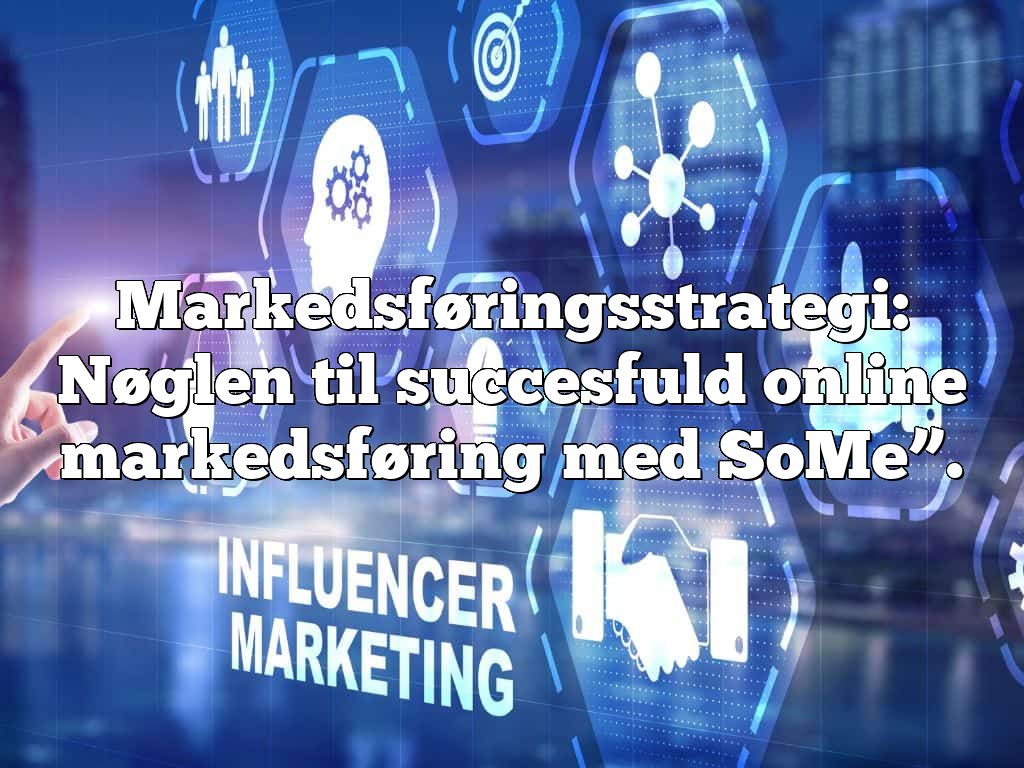 Markedsføringsstrategi: Nøglen til succesfuld online markedsføring med SoMe”.