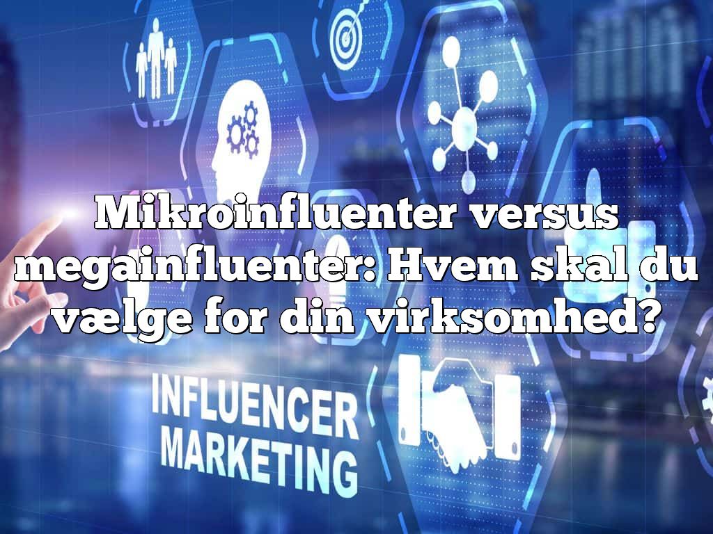 Mikroinfluenter versus megainfluenter: Hvem skal du vælge for din virksomhed?