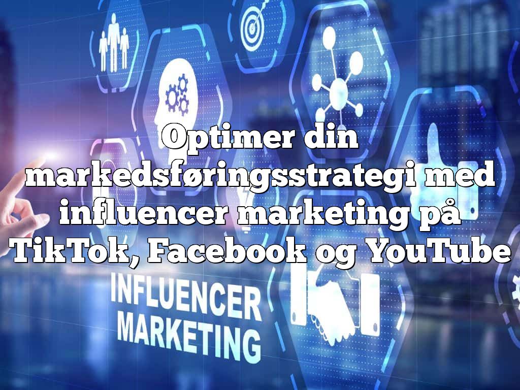 Optimer din markedsføringsstrategi med influencer marketing på TikTok, Facebook og YouTube