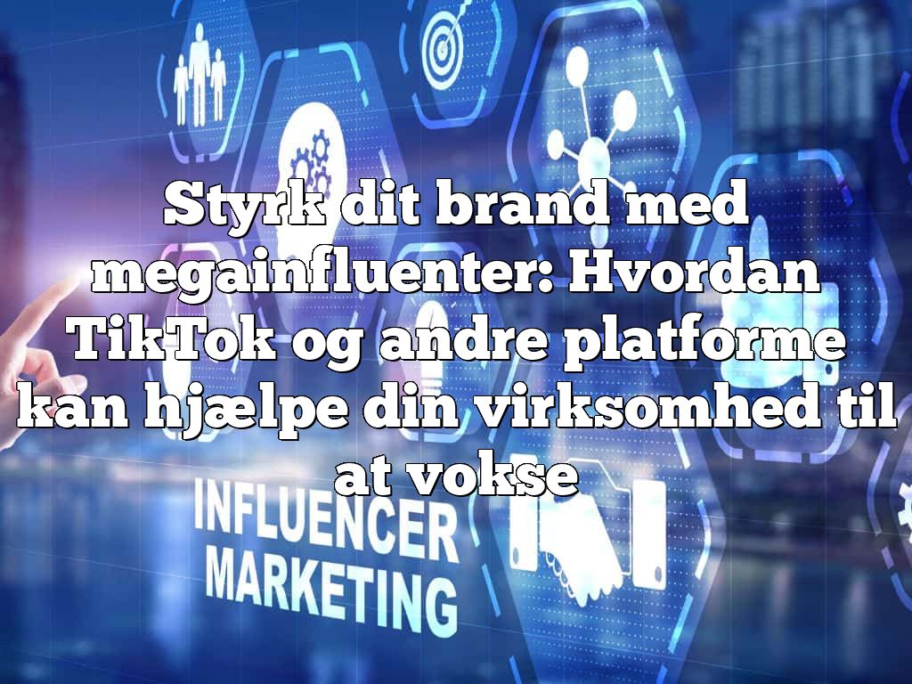 Styrk dit brand med megainfluenter: Hvordan TikTok og andre platforme kan hjælpe din virksomhed til at vokse