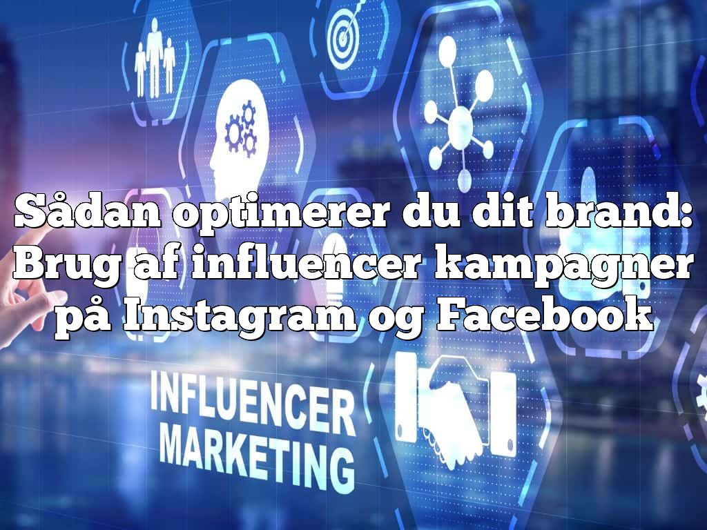 Sådan optimerer du dit brand: Brug af influencer kampagner på Instagram og Facebook