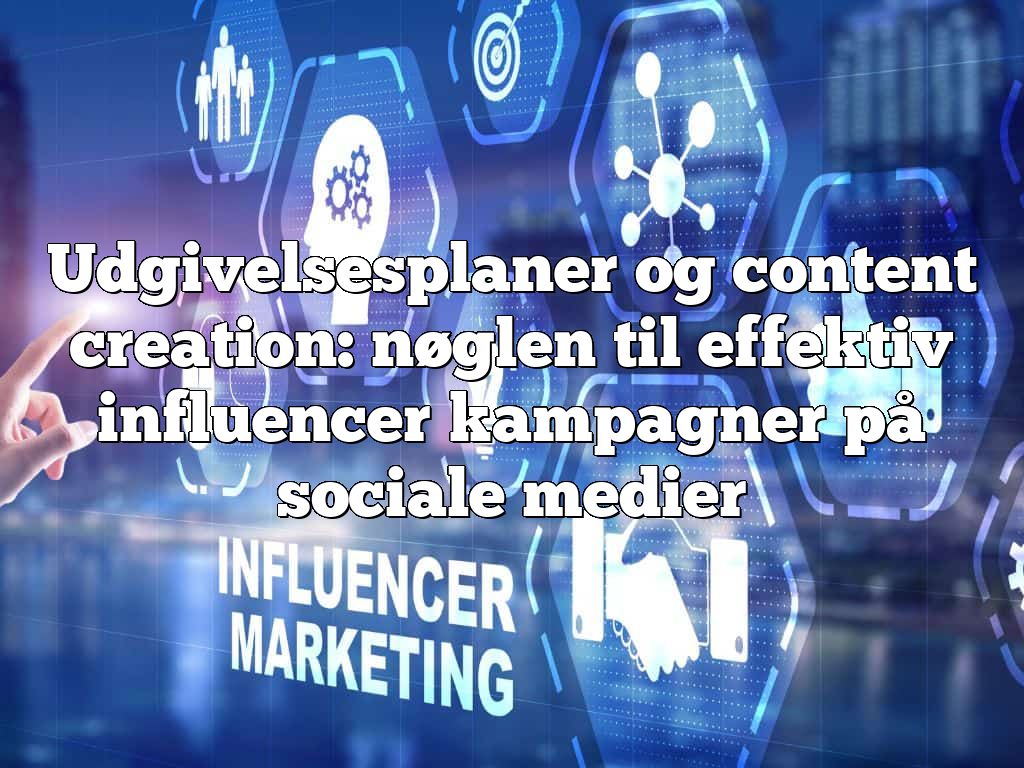 Udgivelsesplaner og content creation: nøglen til effektiv influencer kampagner på sociale medier