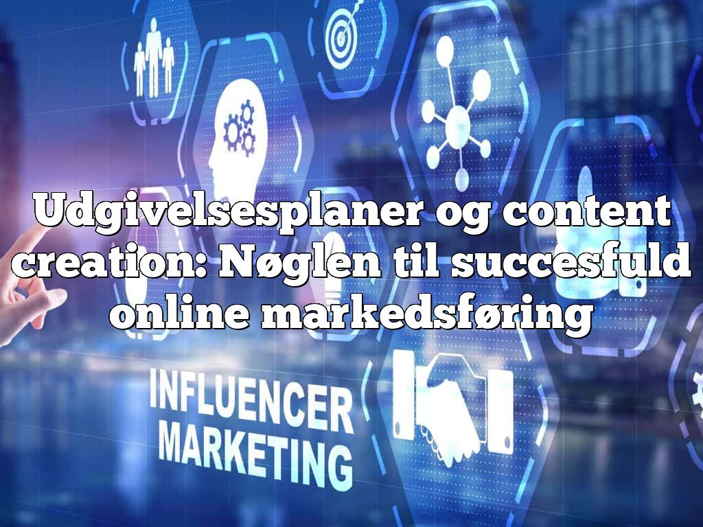 Udgivelsesplaner og content creation: Nøglen til succesfuld online markedsføring