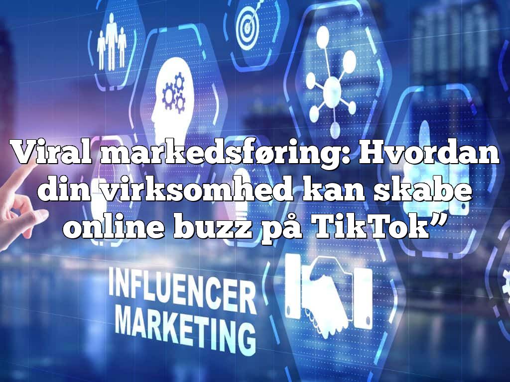 Viral markedsføring: Hvordan din virksomhed kan skabe online buzz på TikTok”