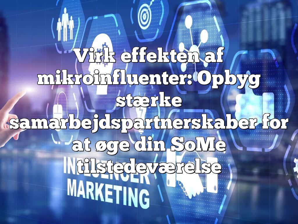 Virk effekten af mikroinfluenter: Opbyg stærke samarbejdspartnerskaber for at øge din SoMe tilstedeværelse