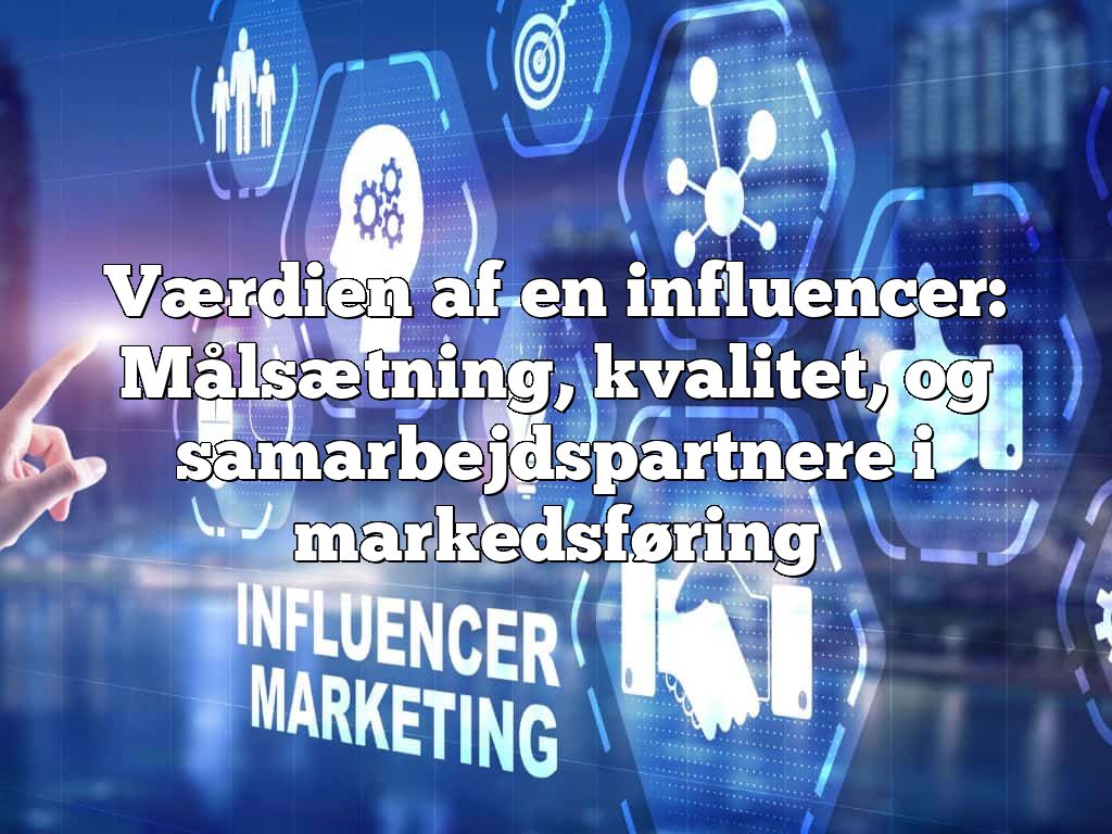 Værdien af en influencer: Målsætning, kvalitet, og samarbejdspartnere i markedsføring