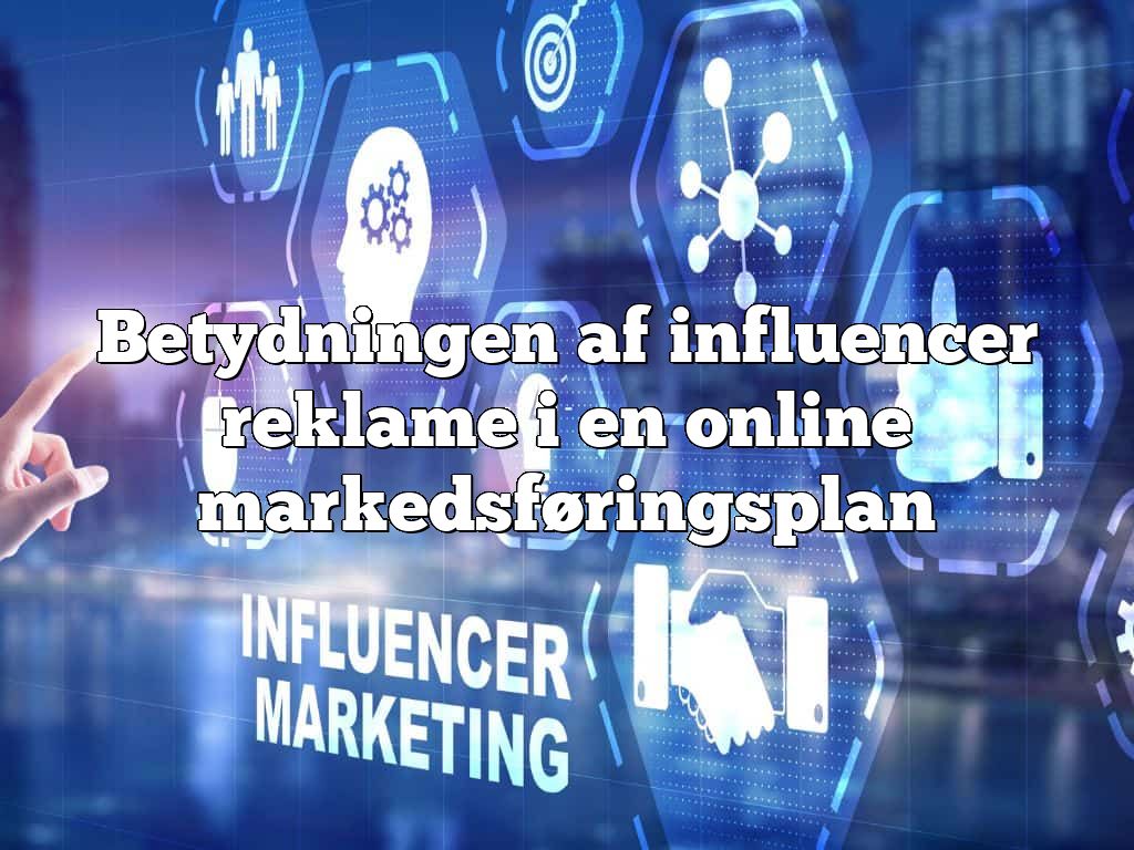 Betydningen af influencer reklame i en online markedsføringsplan