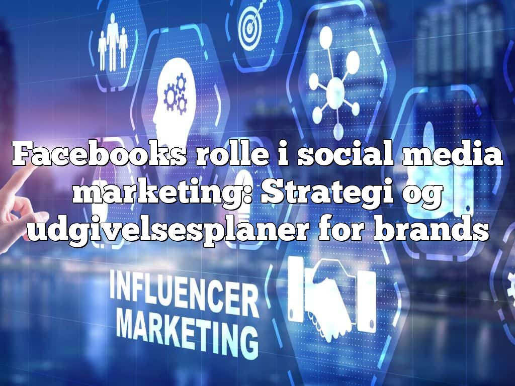 Facebooks rolle i social media marketing: Strategi og udgivelsesplaner for brands