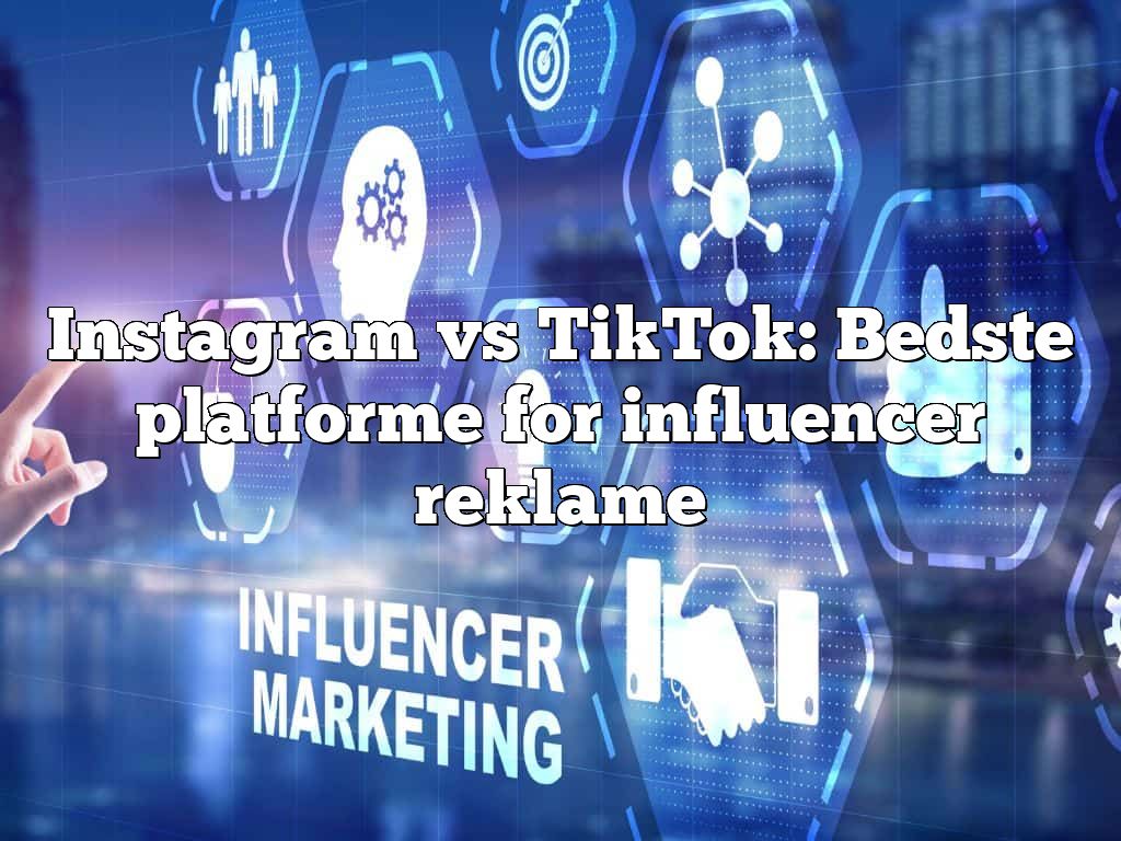 Instagram vs TikTok: Bedste platforme for influencer reklame