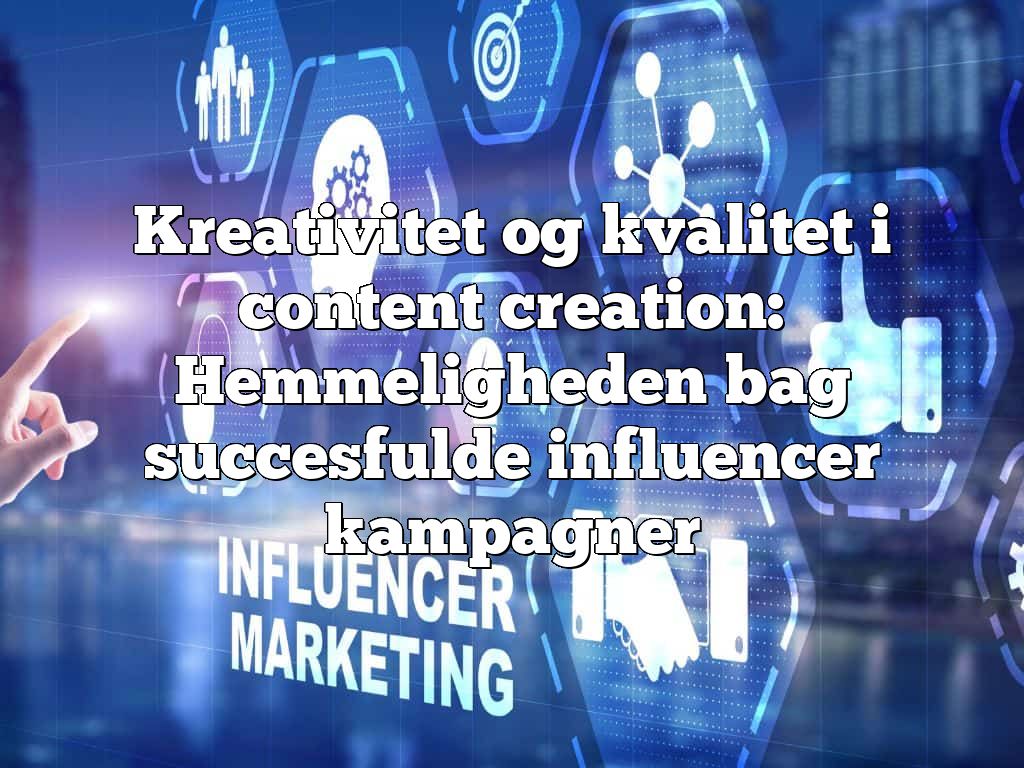 Kreativitet og kvalitet i content creation: Hemmeligheden bag succesfulde influencer kampagner