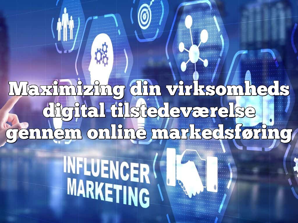 Maximizing din virksomheds digital tilstedeværelse gennem online markedsføring