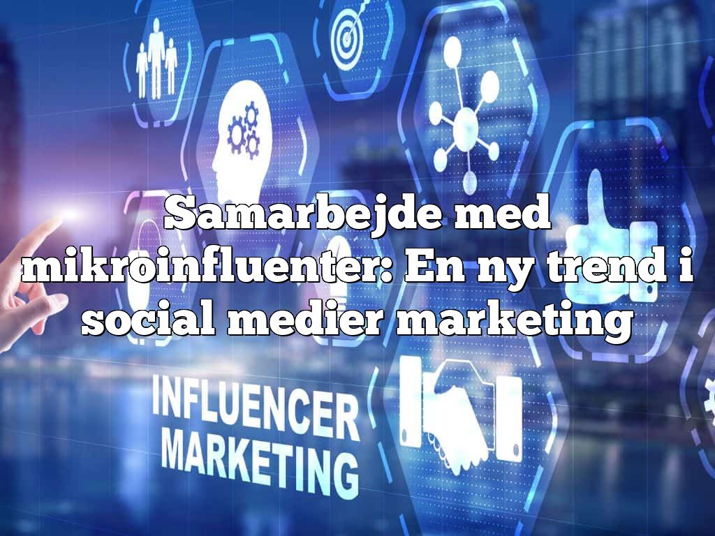 Samarbejde med mikroinfluenter: En ny trend i social medier marketing